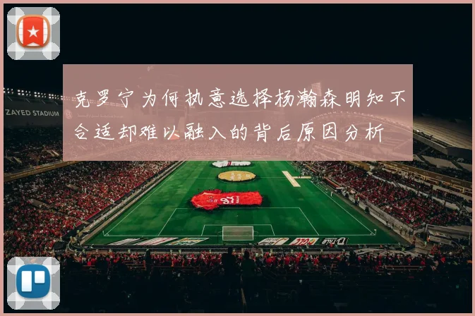 克罗宁为何执意选择杨瀚森明知不合适却难以融入的背后原因分析