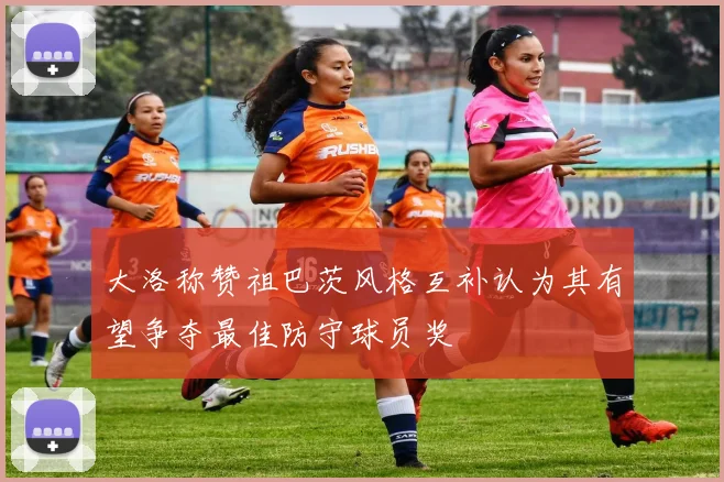 大洛称赞祖巴茨风格互补认为其有望争夺最佳防守球员奖