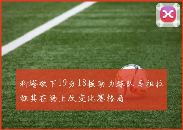 科塔砍下19分18板助力球队马祖拉称其在场上改变比赛格局