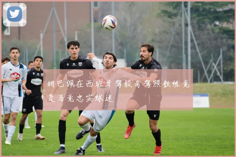 姆巴佩在西班牙驾校考驾照教练竟是马竞忠实球迷