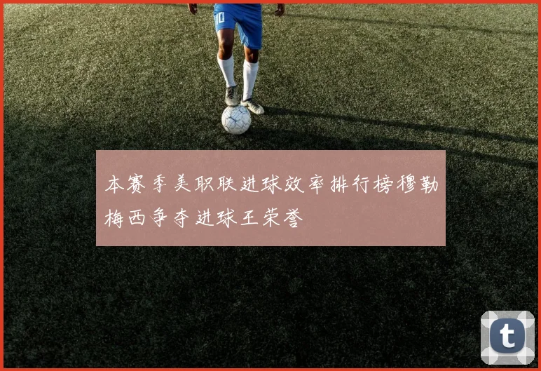 本赛季美职联进球效率排行榜穆勒梅西争夺进球王荣誉