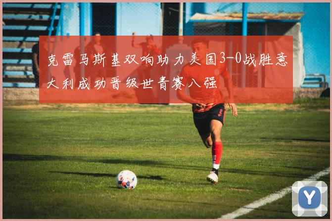 克雷马斯基双响助力美国3-0战胜意大利成功晋级世青赛八强