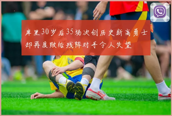 库里30岁后35场次创历史新高勇士却再度败给残阵对手令人失望