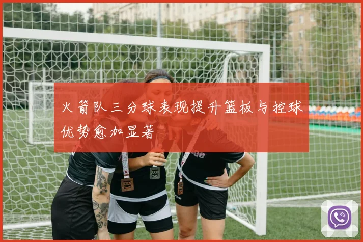 火箭队三分球表现提升篮板与控球优势愈加显著