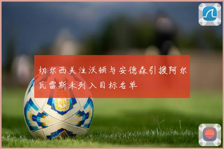 切尔西关注沃顿与安德森引援阿尔瓦雷斯未列入目标名单