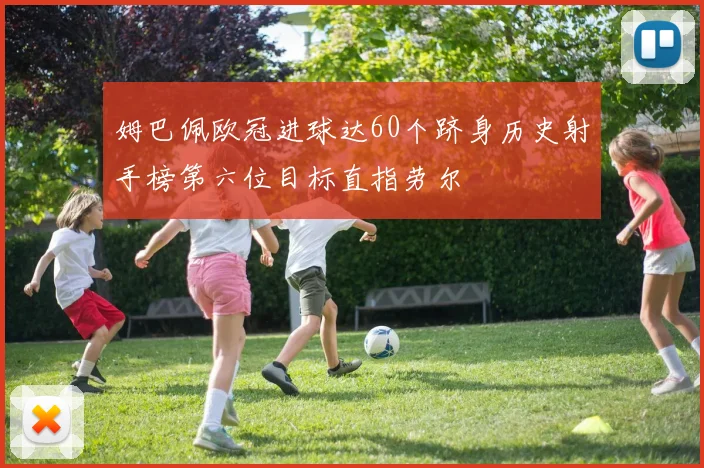 姆巴佩欧冠进球达60个跻身历史射手榜第六位目标直指劳尔