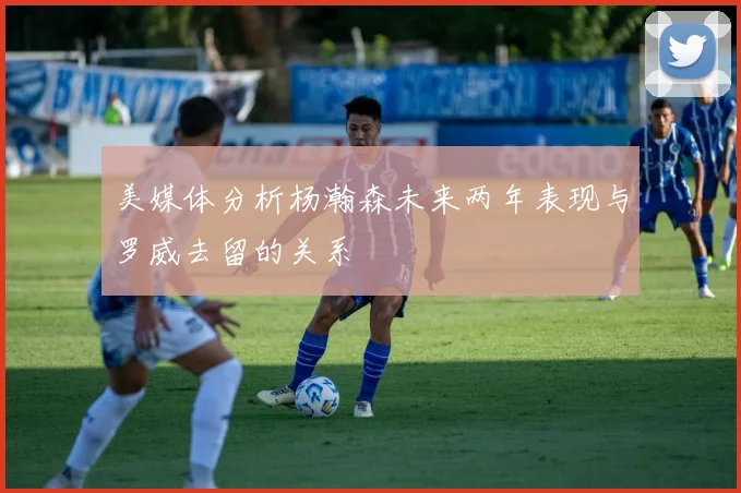 美媒体分析杨瀚森未来两年表现与罗威去留的关系