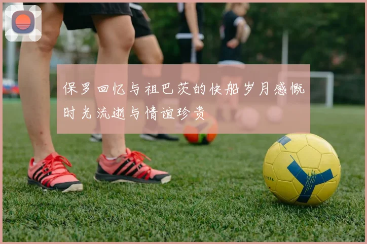 保罗回忆与祖巴茨的快船岁月感慨时光流逝与情谊珍贵