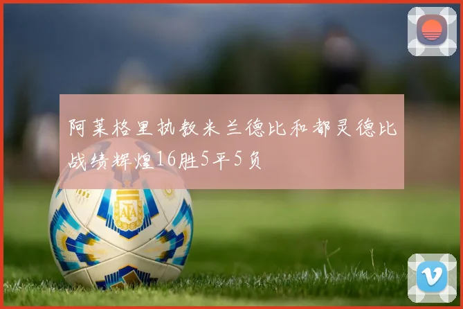 阿莱格里执教米兰德比和都灵德比战绩辉煌16胜5平5负