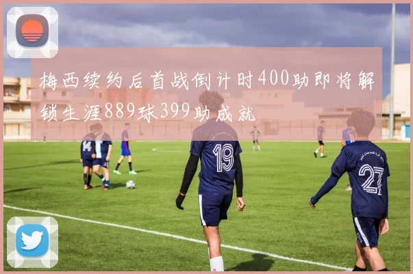 梅西续约后首战倒计时400助即将解锁生涯889球399助成就