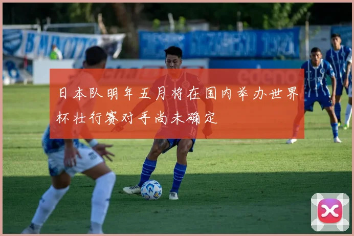 日本队明年五月将在国内举办世界杯壮行赛对手尚未确定