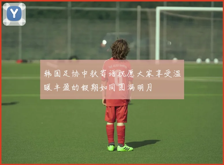 韩国足协中秋寄语祝愿大家享受温暖丰盈的假期如同圆满明月