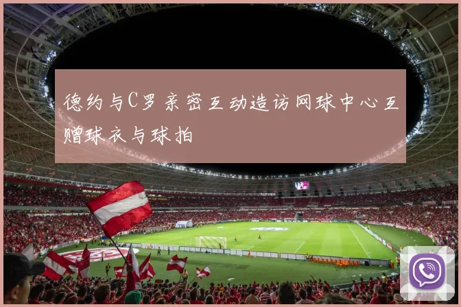 德约与C罗亲密互动造访网球中心互赠球衣与球拍