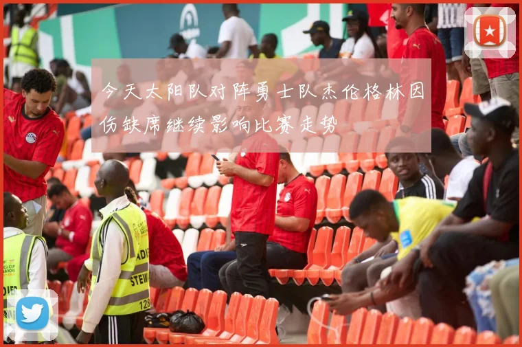 今天太阳队对阵勇士队杰伦格林因伤缺席继续影响比赛走势