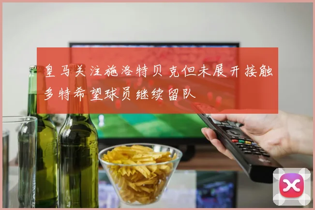 皇马关注施洛特贝克但未展开接触多特希望球员继续留队