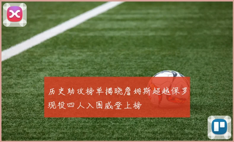 历史助攻榜单揭晓詹姆斯超越保罗现役四人入围威登上榜