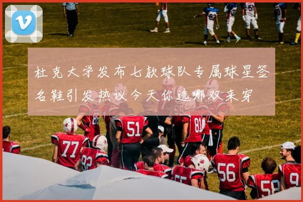 杜克大学发布七款球队专属球星签名鞋引发热议今天你选哪双来穿