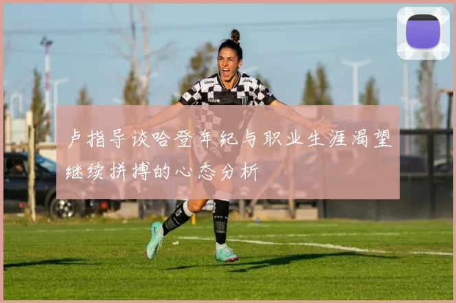 卢指导谈哈登年纪与职业生涯渴望继续拼搏的心态分析