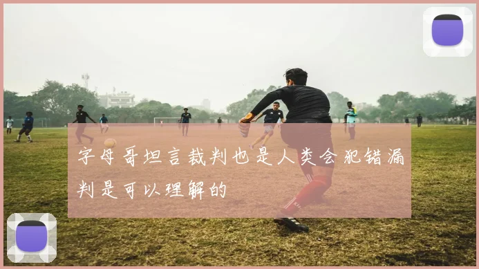 字母哥坦言裁判也是人类会犯错漏判是可以理解的