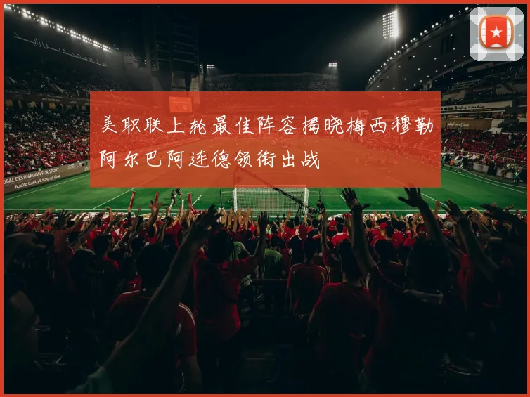 美职联上轮最佳阵容揭晓梅西穆勒阿尔巴阿连德领衔出战