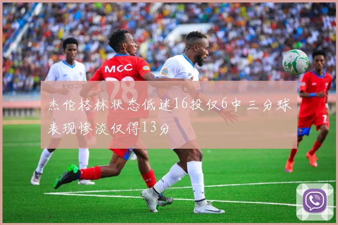 杰伦格林状态低迷16投仅6中三分球表现惨淡仅得13分