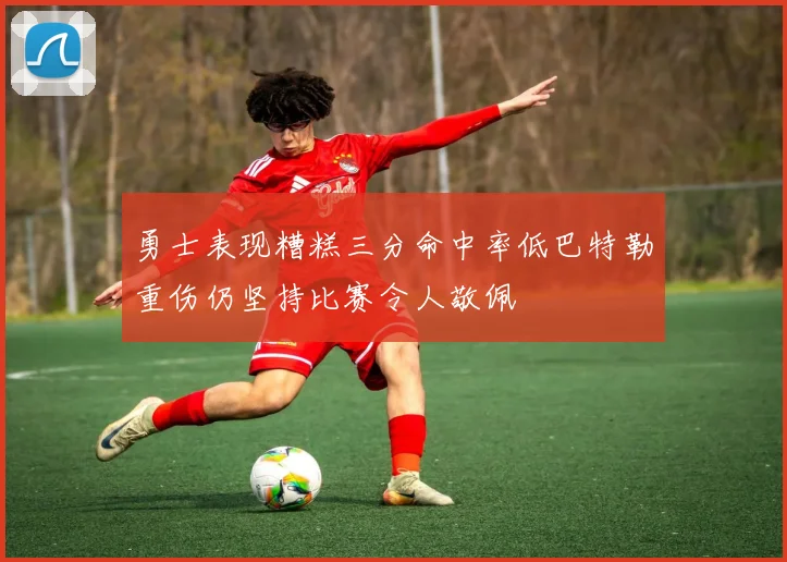 勇士表现糟糕三分命中率低巴特勒重伤仍坚持比赛令人敬佩