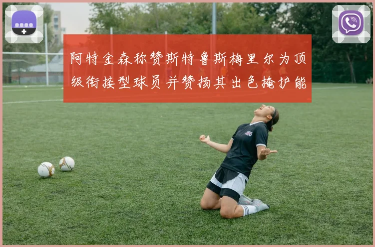 阿特金森称赞斯特鲁斯梅里尔为顶级衔接型球员并赞扬其出色掩护能力
