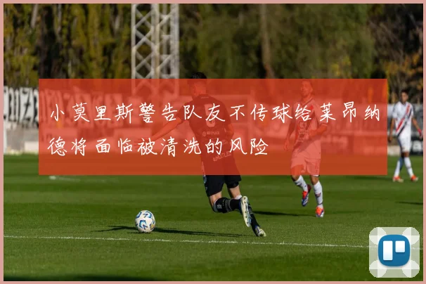 小莫里斯警告队友不传球给莱昂纳德将面临被清洗的风险