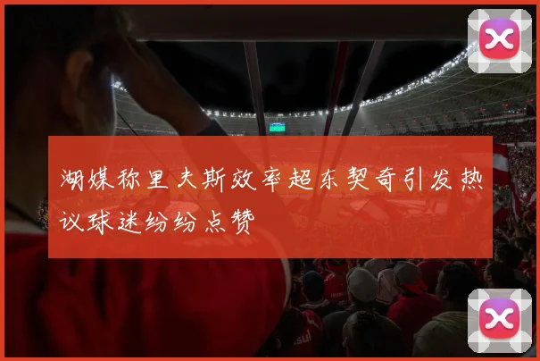 湖媒称里夫斯效率超东契奇引发热议球迷纷纷点赞