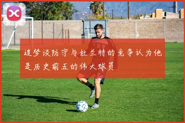 追梦谈防守与杜兰特的竞争认为他是历史前五的伟大球员