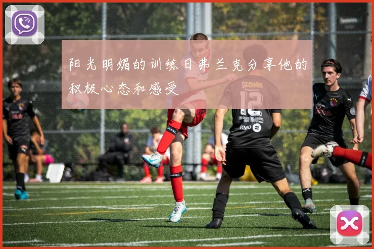阳光明媚的训练日弗兰克分享他的积极心态和感受
