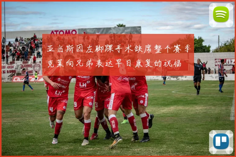 亚当斯因左脚踝手术缺席整个赛季克莱向兄弟表达早日康复的祝福
