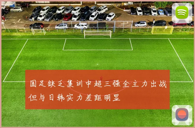 国足缺乏集训中超三强全主力出战但与日韩实力差距明显