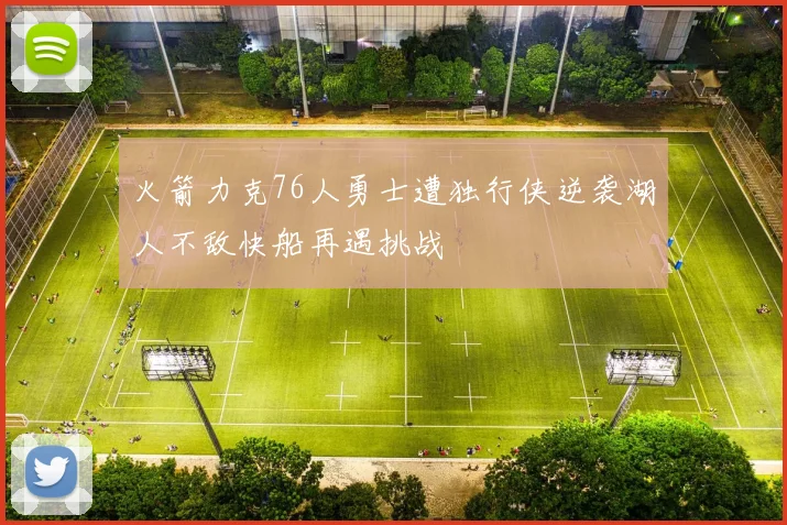 火箭力克76人勇士遭独行侠逆袭湖人不敌快船再遇挑战