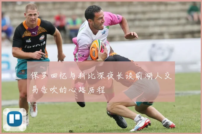 保罗回忆与科比深夜长谈前湖人交易告吹的心路历程