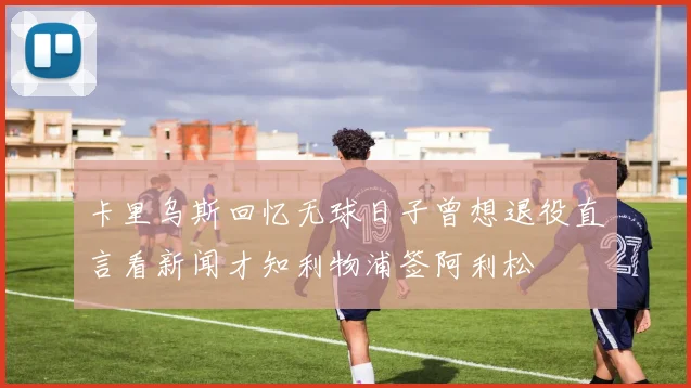 卡里乌斯回忆无球日子曾想退役直言看新闻才知利物浦签阿利松