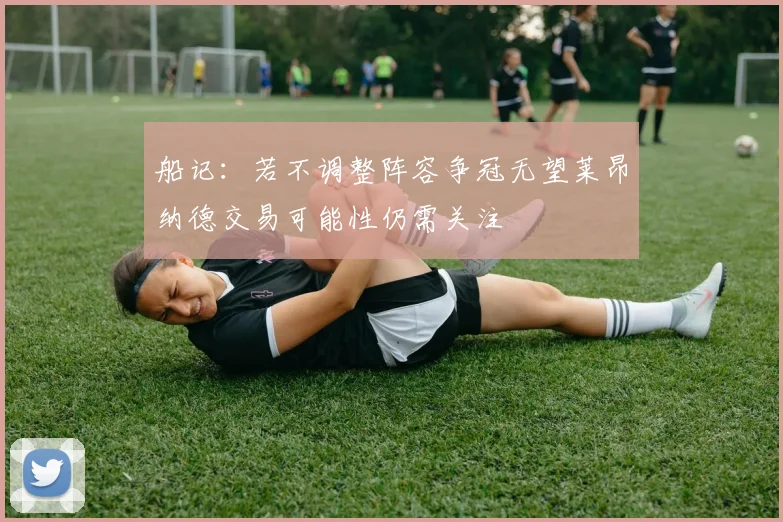 船记：若不调整阵容争冠无望莱昂纳德交易可能性仍需关注
