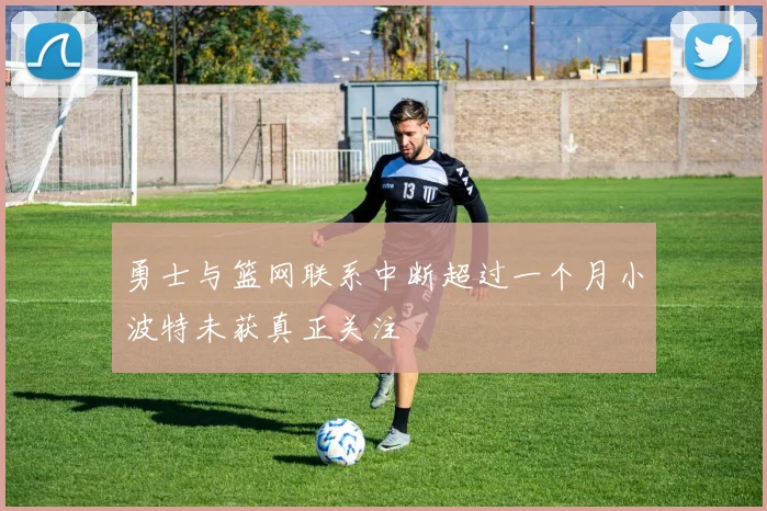 勇士与篮网联系中断超过一个月小波特未获真正关注