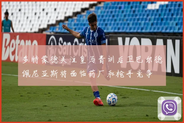 多特蒙德关注皇马青训后卫巴尔德佩尼亚斯将面临药厂和枪手竞争