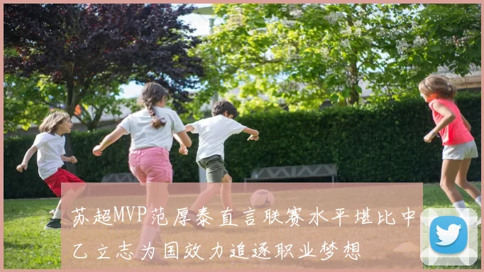 苏超MVP范厚泰直言联赛水平堪比中乙立志为国效力追逐职业梦想