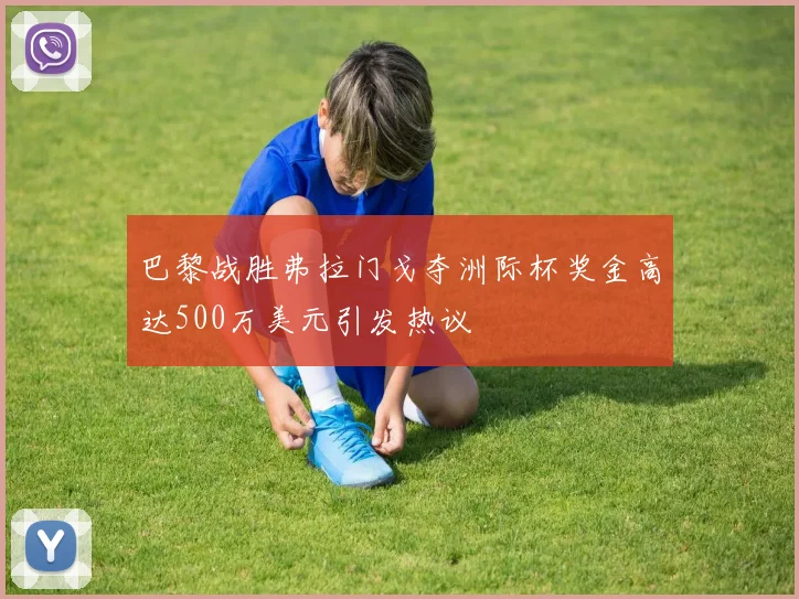 巴黎战胜弗拉门戈夺洲际杯奖金高达500万美元引发热议