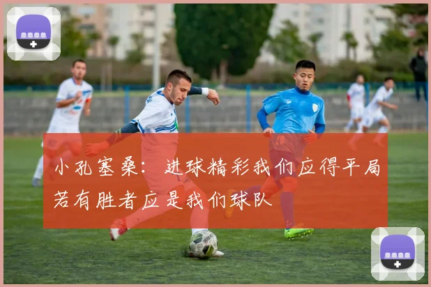 小孔塞桑：进球精彩我们应得平局若有胜者应是我们球队