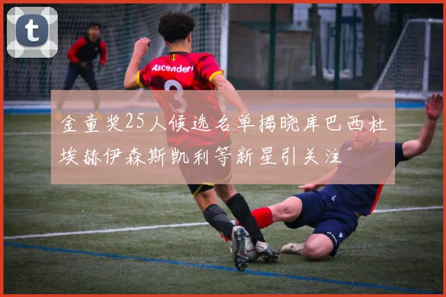 金童奖25人候选名单揭晓库巴西杜埃赫伊森斯凯利等新星引关注