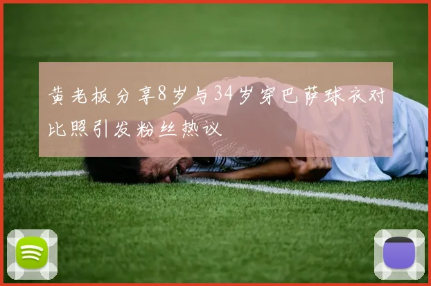 黄老板分享8岁与34岁穿巴萨球衣对比照引发粉丝热议