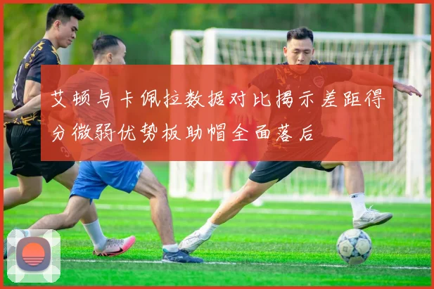 艾顿与卡佩拉数据对比揭示差距得分微弱优势板助帽全面落后