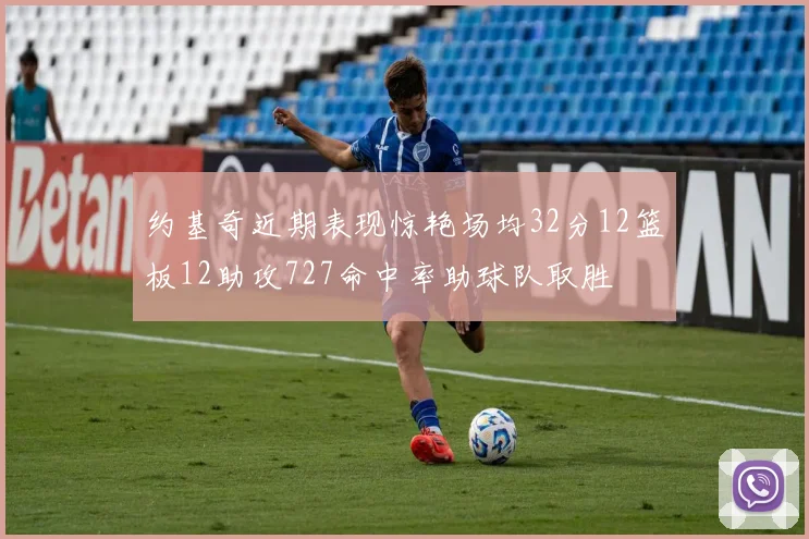 约基奇近期表现惊艳场均32分12篮板12助攻727命中率助球队取胜