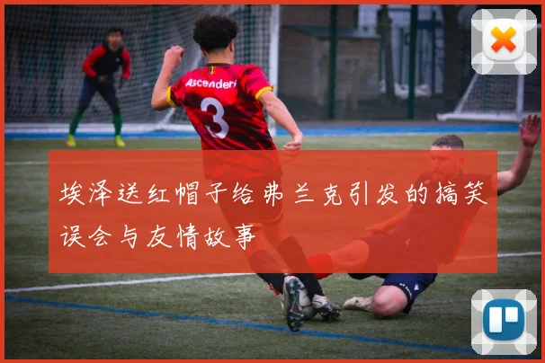 埃泽送红帽子给弗兰克引发的搞笑误会与友情故事