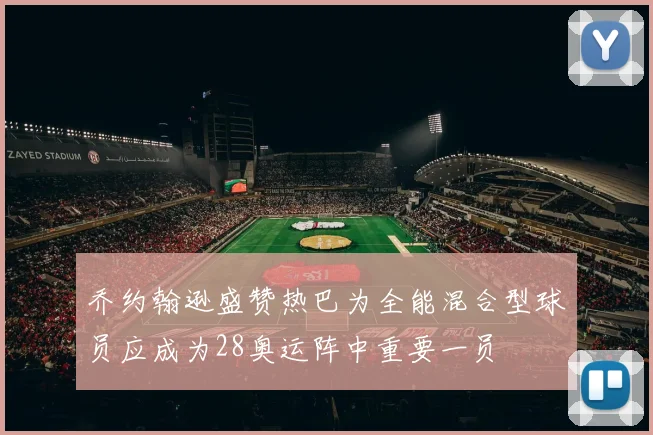 乔约翰逊盛赞热巴为全能混合型球员应成为28奥运阵中重要一员