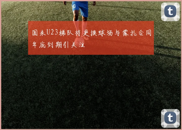 国米U23梯队将更换球场与蒙扎合同年底到期引关注