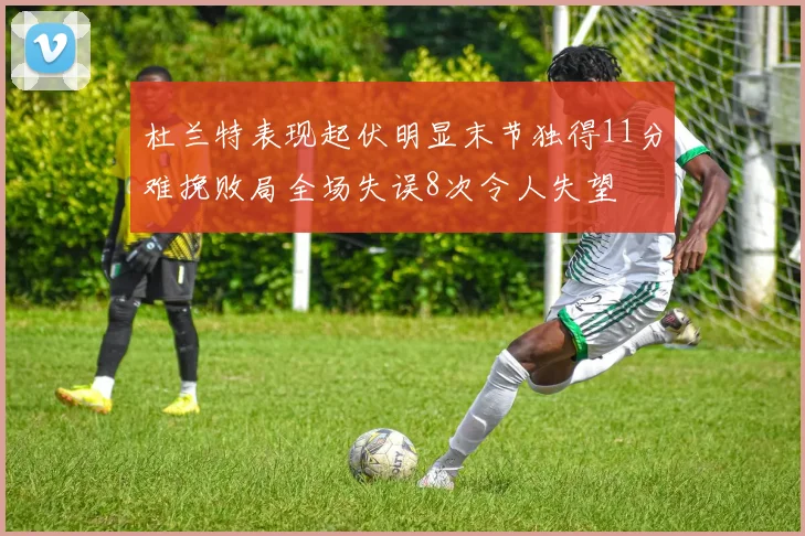 杜兰特表现起伏明显末节独得11分难挽败局全场失误8次令人失望
